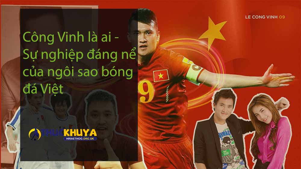 Công Vinh là ai - Sự nghiệp đáng nể của ngôi sao bóng đá Việt