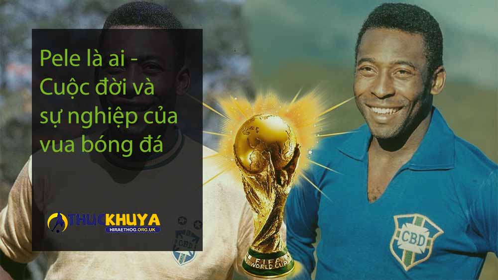 Pele là ai - Cuộc đời và sự nghiệp của vua bóng đá