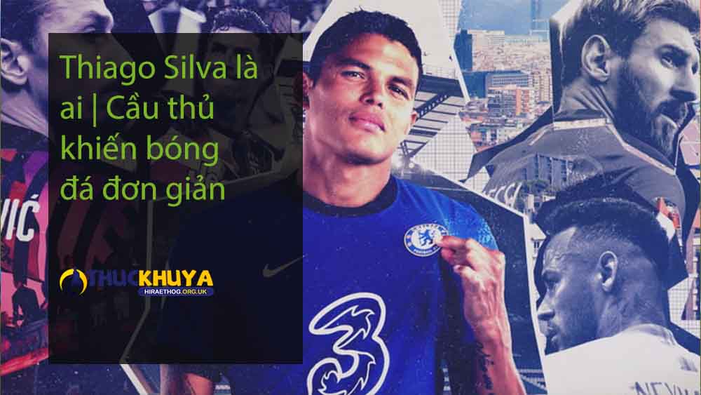 Thiago Silva là ai Cầu thủ khiến bóng đá đơn giản